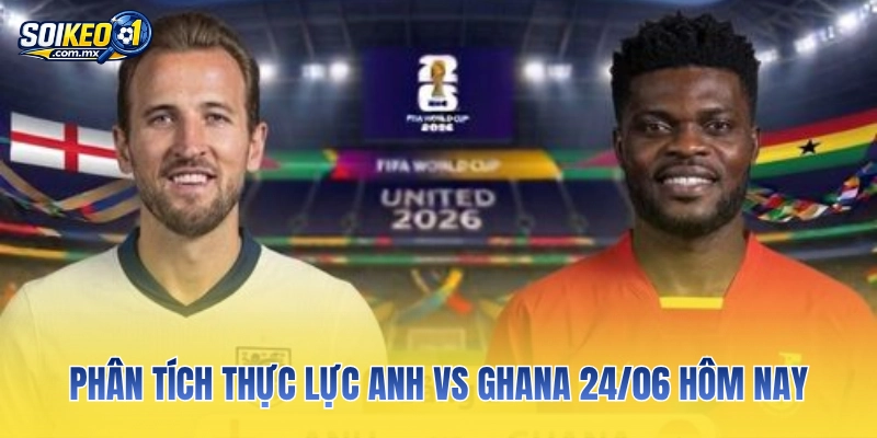 Phân tích thực lực Anh vs Ghana 24/06 hôm nay